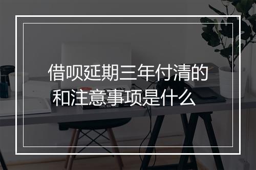 借呗延期三年付清的 和注意事项是什么