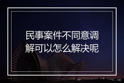 民事案件不同意调解可以怎么解决呢
