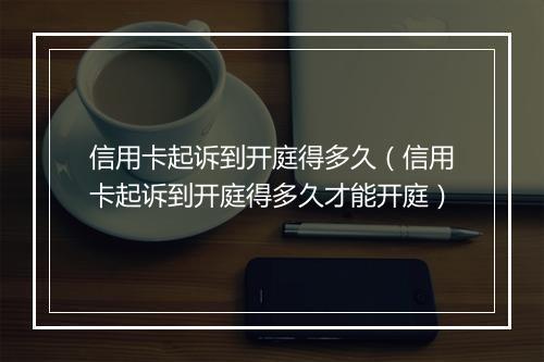 信用卡起诉到开庭得多久（信用卡起诉到开庭得多久才能开庭）