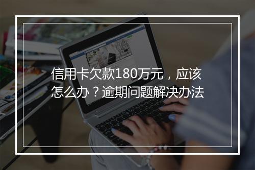 信用卡欠款180万元，应该怎么办？逾期问题解决办法