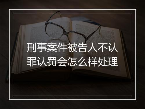 刑事案件被告人不认罪认罚会怎么样处理
