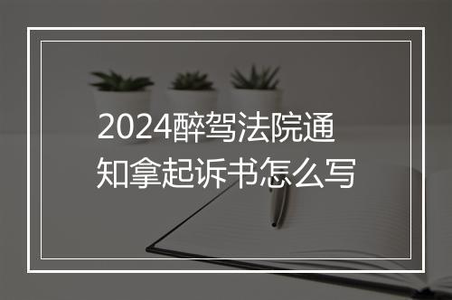 2024醉驾法院通知拿起诉书怎么写