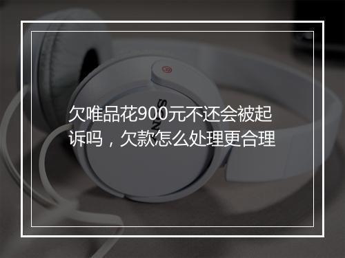 欠唯品花900元不还会被起诉吗，欠款怎么处理更合理