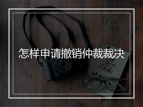 怎样申请撤销仲裁裁决