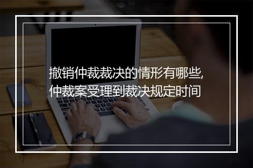 撤销仲裁裁决的情形有哪些,仲裁案受理到裁决规定时间