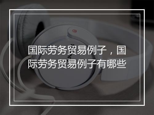 国际劳务贸易例子，国际劳务贸易例子有哪些