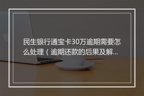 民生银行通宝卡30万逾期需要怎么处理（逾期还款的后果及解决 ）