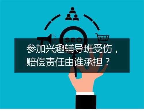 参加兴趣辅导班受伤，赔偿责任由谁承担？