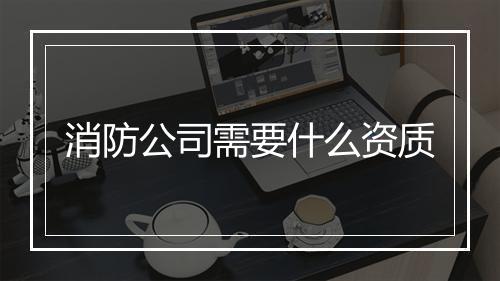 消防公司需要什么资质