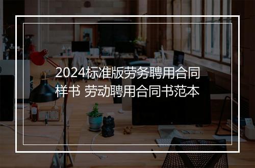 2024标准版劳务聘用合同样书 劳动聘用合同书范本