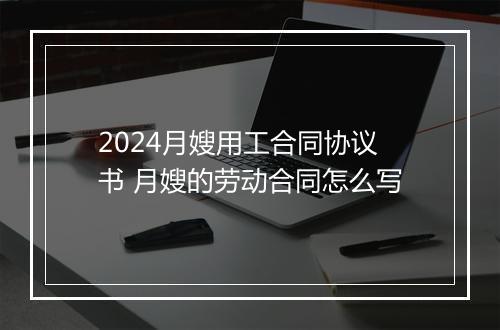 2024月嫂用工合同协议书 月嫂的劳动合同怎么写