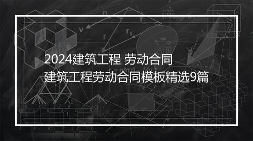 2024建筑工程 劳动合同 建筑工程劳动合同模板精选9篇