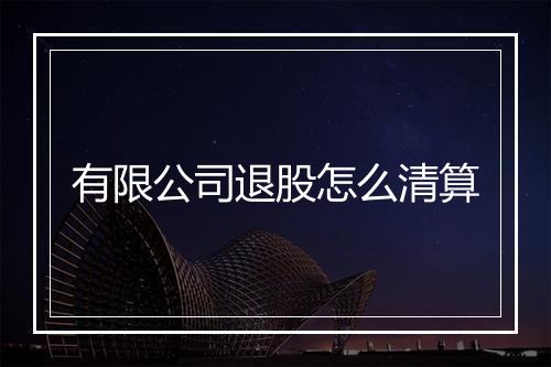 有限公司退股怎么清算