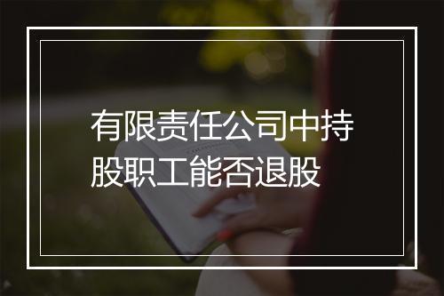 有限责任公司中持股职工能否退股