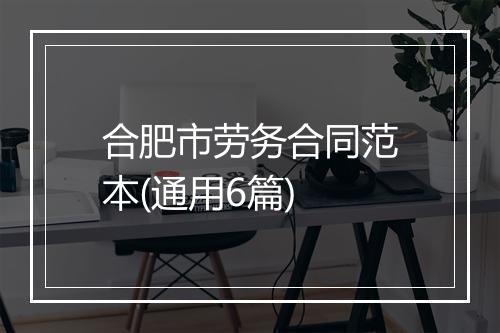 合肥市劳务合同范本(通用6篇)