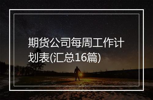 期货公司每周工作计划表(汇总16篇)