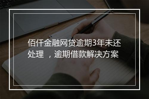 佰仟金融网贷逾期3年未还处理 ，逾期借款解决方案