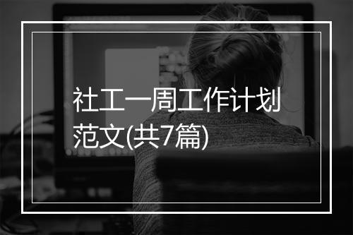 社工一周工作计划范文(共7篇)
