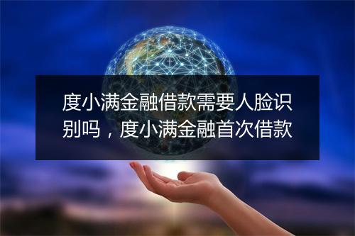 度小满金融借款需要人脸识别吗，度小满金融首次借款