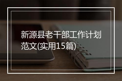 新源县老干部工作计划范文(实用15篇)