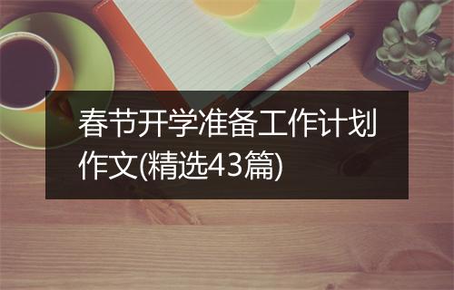 春节开学准备工作计划作文(精选43篇)