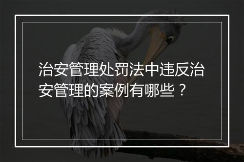 治安管理处罚法中违反治安管理的案例有哪些？