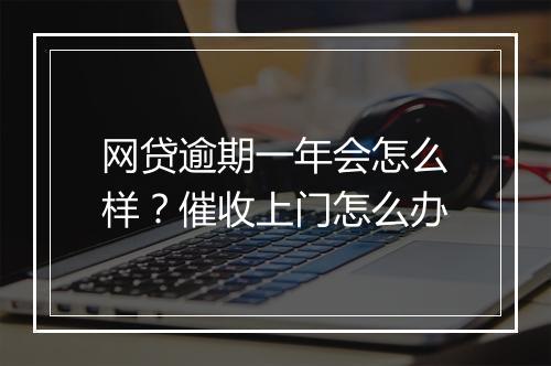 网贷逾期一年会怎么样？催收上门怎么办