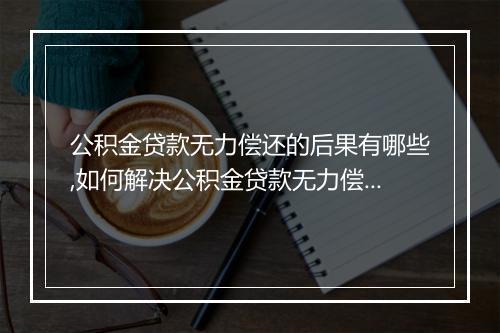 公积金贷款无力偿还的后果有哪些,如何解决公积金贷款无力偿还问题