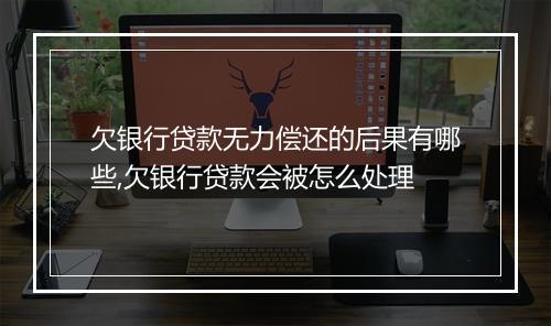 欠银行贷款无力偿还的后果有哪些,欠银行贷款会被怎么处理