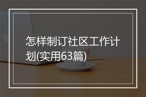 怎样制订社区工作计划(实用63篇)