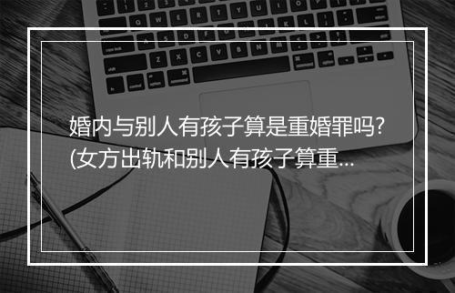 婚内与别人有孩子算是重婚罪吗?(女方出轨和别人有孩子算重婚罪吗)