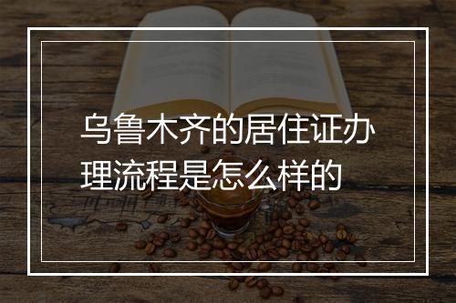 乌鲁木齐的居住证办理流程是怎么样的
