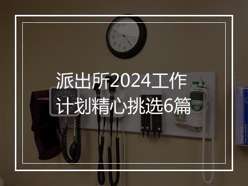 派出所2024工作计划精心挑选6篇