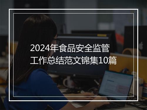 2024年食品安全监管工作总结范文锦集10篇