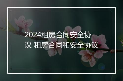 2024租房合同安全协议 租房合同和安全协议