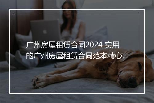 广州房屋租赁合同2024 实用的广州房屋租赁合同范本精心挑选8篇