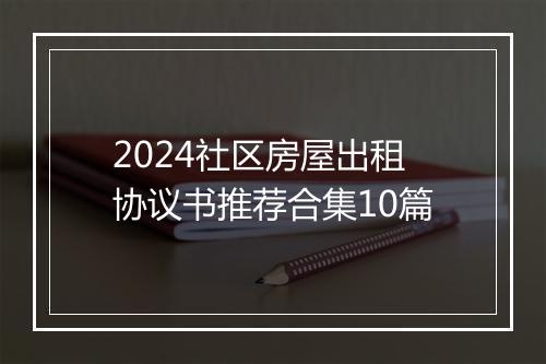 2024社区房屋出租协议书推荐合集10篇