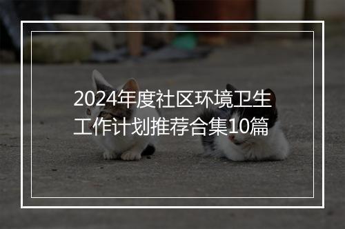 2024年度社区环境卫生工作计划推荐合集10篇