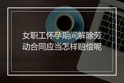 女职工怀孕期间解除劳动合同应当怎样赔偿呢