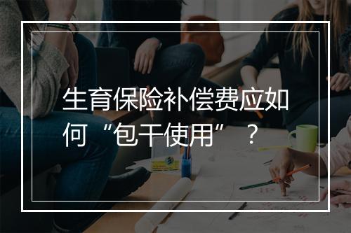 生育保险补偿费应如何“包干使用”？