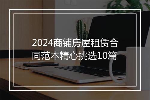 2024商铺房屋租赁合同范本精心挑选10篇