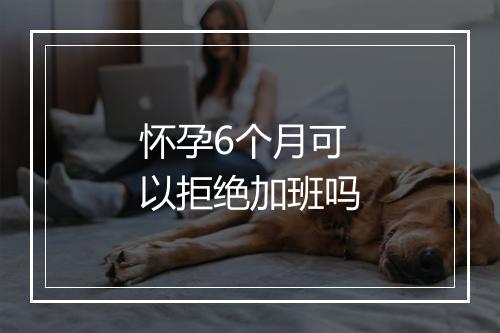 怀孕6个月可以拒绝加班吗