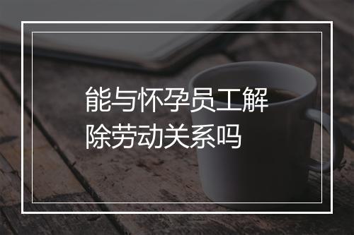 能与怀孕员工解除劳动关系吗