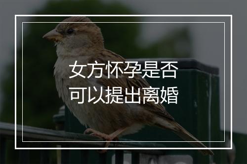 女方怀孕是否可以提出离婚