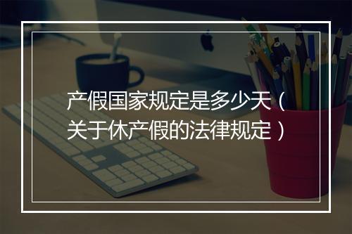 产假国家规定是多少天（关于休产假的法律规定）