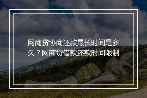 网商贷协商还款最长时间是多久？网商贷借款还款时间限制