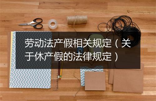 劳动法产假相关规定（关于休产假的法律规定）