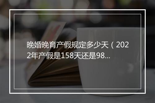 晚婚晚育产假规定多少天（2022年产假是158天还是98天）