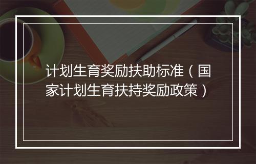 计划生育奖励扶助标准（国家计划生育扶持奖励政策）