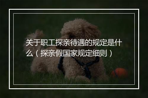 关于职工探亲待遇的规定是什么（探亲假国家规定细则）